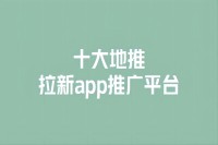 十大地推拉新app推广平台